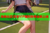 海角社区尊享VIP福利账号全新上线