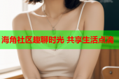 海角社区趣聊时光 共享生活点滴