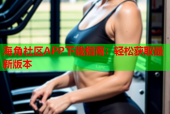 海角社区APP下载指南：轻松获取最新版本