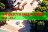 海角社区官网版全新上线 发现你的专属乐园