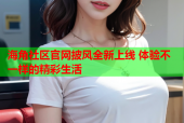 海角社区官网披风全新上线 体验不一样的精彩生活