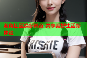 海角社区焕新篇章 共享美好生活新体验