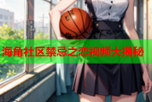 海角社区禁忌之恋视频大揭秘