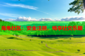 海角社区：安全注册，畅享社交乐趣