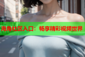 海角社区入口：畅享精彩视频世界