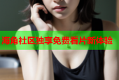 海角社区独享免费看片新体验
