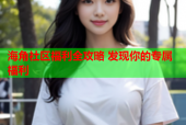 海角社区福利全攻略 发现你的专属福利