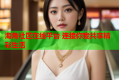 海角社区在线平台 连接你我共享精彩生活