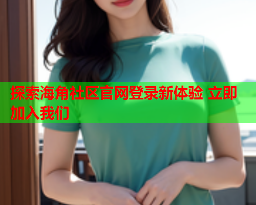 探索海角社区官网登录新体验 立即加入我们  第1张