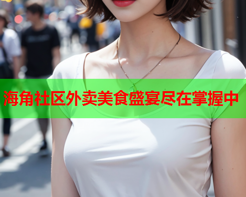 海角社区外卖美食盛宴尽在掌握中  第1张