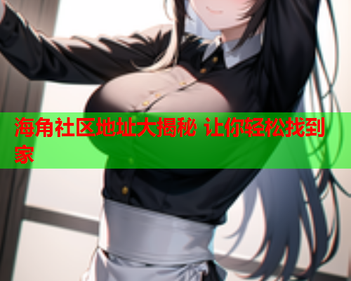 海角社区地址大揭秘 让你轻松找到家  第1张