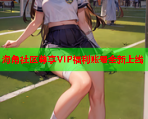 海角社区尊享VIP福利账号全新上线  第1张