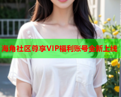 海角社区尊享VIP福利账号全新上线  第2张