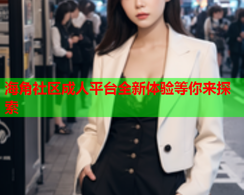 海角社区成人平台全新体验等你来探索  第1张