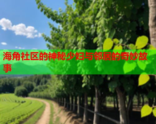 海角社区的神秘少妇与邻居的奇妙故事  第1张