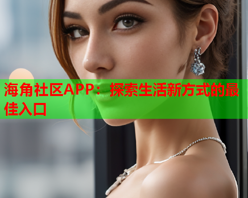 海角社区APP：探索生活新方式的最佳入口  第2张