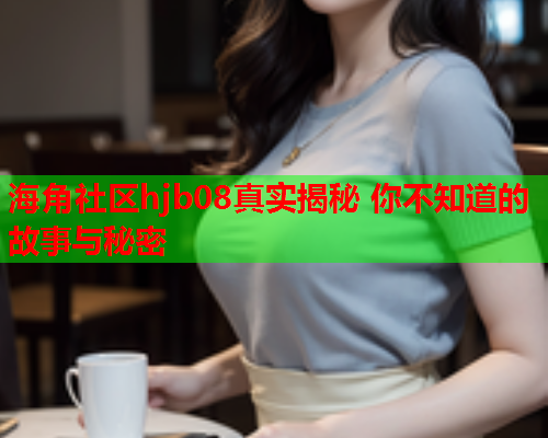 海角社区hjb08真实揭秘 你不知道的故事与秘密  第1张