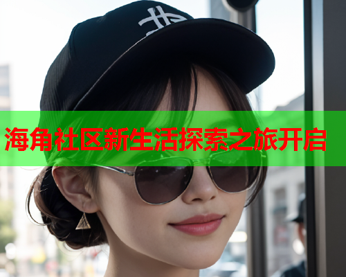 海角社区新生活探索之旅开启  第2张
