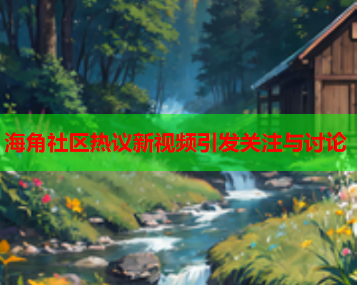 海角社区热议新视频引发关注与讨论  第1张