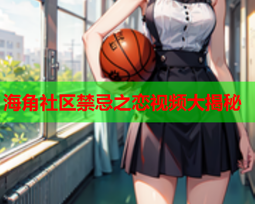 海角社区禁忌之恋视频大揭秘  第1张