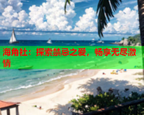 海角社：探索禁忌之爱，畅享无尽激情  第1张