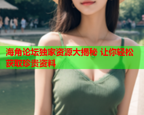 海角论坛独家资源大揭秘 让你轻松获取珍贵资料  第1张