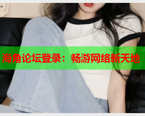 海角论坛登录：畅游网络新天地  第1张