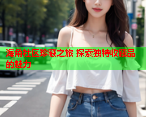 海角社区珍藏之旅 探索独特收藏品的魅力  第1张