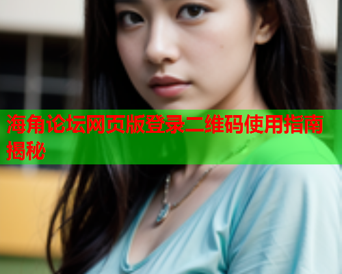海角论坛网页版登录二维码使用指南揭秘  第2张