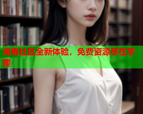 海角社区全新体验，免费资源尽在掌握  第2张