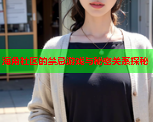 海角社区的禁忌游戏与秘密关系探秘  第1张