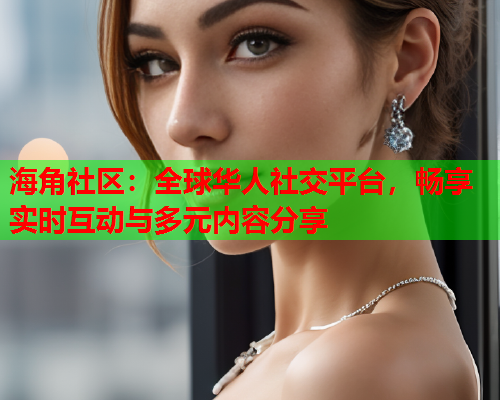 海角社区：全球华人社交平台，畅享实时互动与多元内容分享  第1张