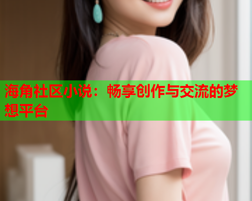 海角社区小说：畅享创作与交流的梦想平台  第1张