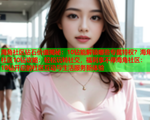 海角社区钻石价值揭秘：10钻能解锁哪些专属特权？海角社区10钻攻略：轻松玩转社交，福利享不停海角社区：10钻开启的社区互动与生活服务新体验  第1张